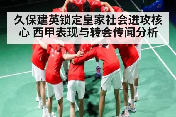 久保建英锁定皇家社会进攻核心 西甲表现与转会传闻分析